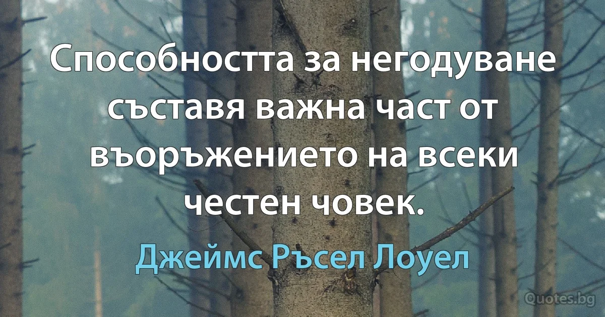 Способността за негодуване съставя важна част от въоръжението на всеки честен човек. (Джеймс Ръсел Лоуел)