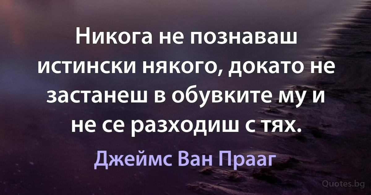 Никога не познаваш истински някого, докато не застанеш в обувките му и не се разходиш с тях. (Джеймс Ван Прааг)