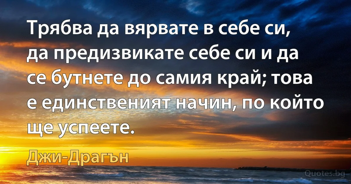 Трябва да вярвате в себе си, да предизвикате себе си и да се бутнете до самия край; това е единственият начин, по който ще успеете. (Джи-Драгън)