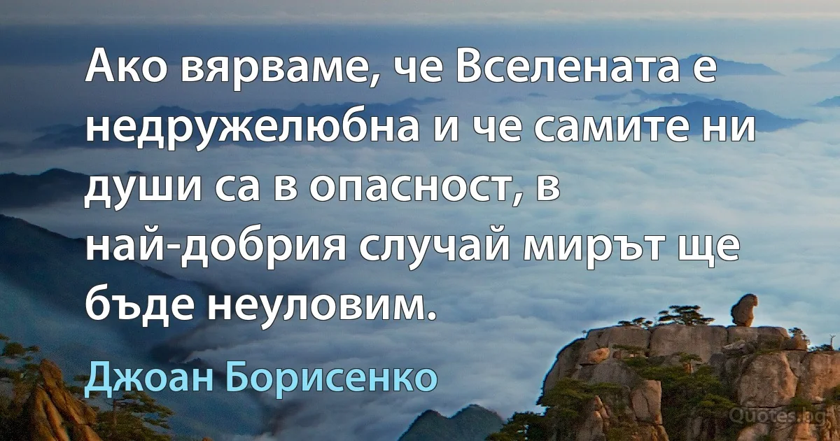 Ако вярваме, че Вселената е недружелюбна и че самите ни души са в опасност, в най-добрия случай мирът ще бъде неуловим. (Джоан Борисенко)