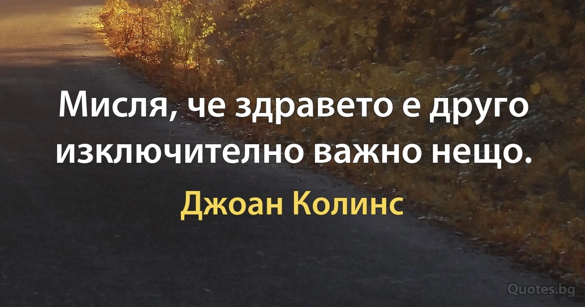 Мисля, че здравето е друго изключително важно нещо. (Джоан Колинс)