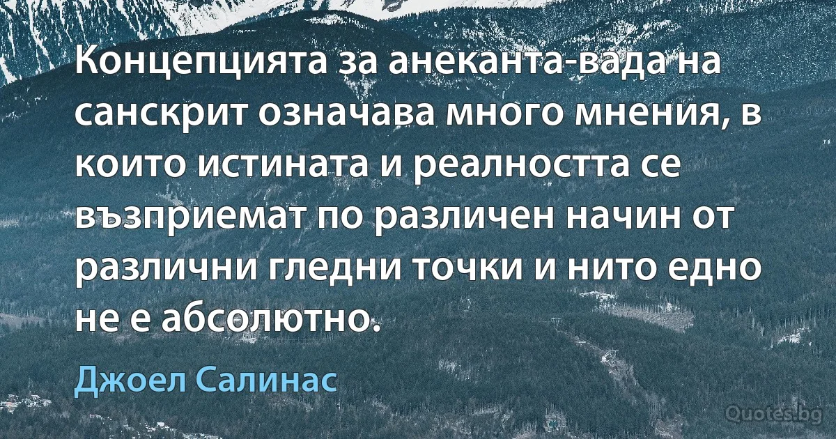 Концепцията за анеканта-вада на санскрит означава много мнения, в които истината и реалността се възприемат по различен начин от различни гледни точки и нито едно не е абсолютно. (Джоел Салинас)