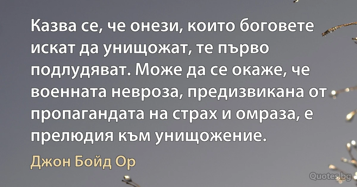 Казва се, че онези, които боговете искат да унищожат, те първо подлудяват. Може да се окаже, че военната невроза, предизвикана от пропагандата на страх и омраза, е прелюдия към унищожение. (Джон Бойд Ор)