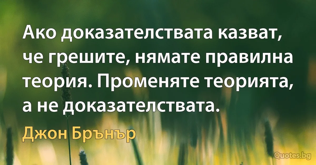 Ако доказателствата казват, че грешите, нямате правилна теория. Променяте теорията, а не доказателствата. (Джон Брънър)