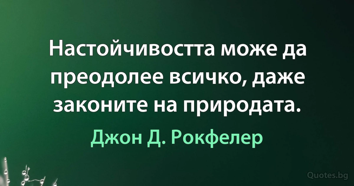 Настойчивостта може да преодолее всичко, даже законите на природата. (Джон Д. Рокфелер)