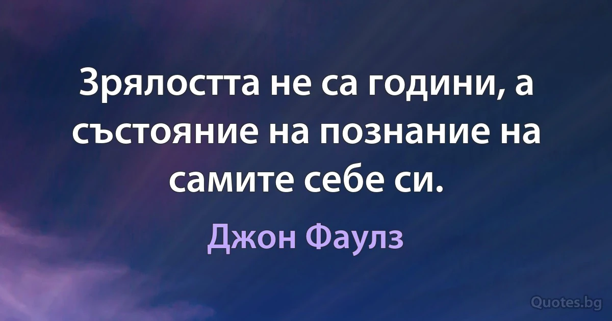 Зрялостта не са години, а състояние на познание на самите себе си. (Джон Фаулз)