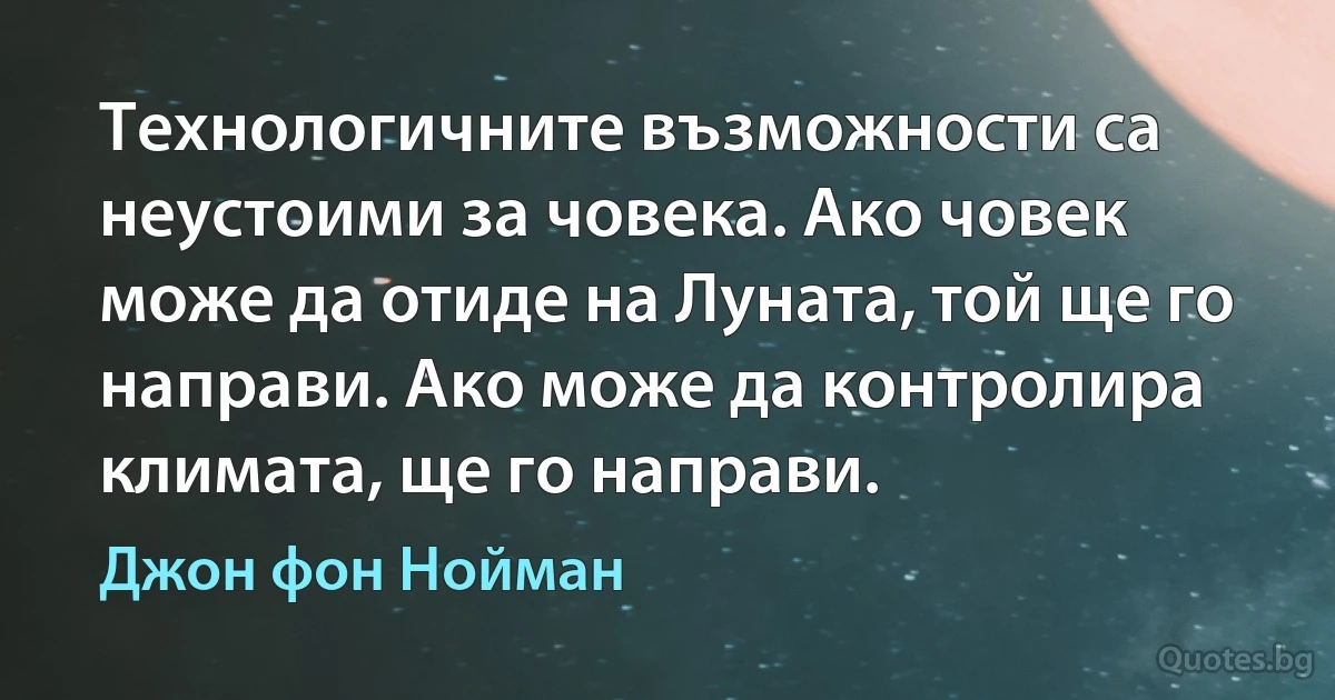 Технологичните възможности са неустоими за човека. Ако човек може да отиде на Луната, той ще го направи. Ако може да контролира климата, ще го направи. (Джон фон Нойман)