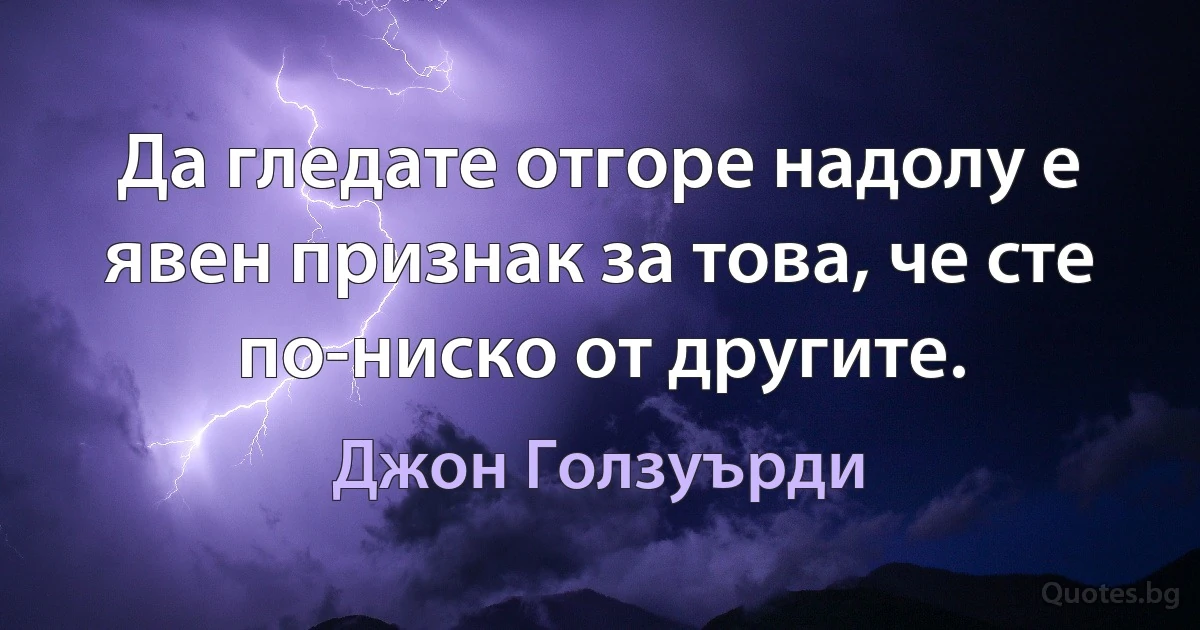 Да гледате отгоре надолу е явен признак за това, че сте по-ниско от другите. (Джон Голзуърди)