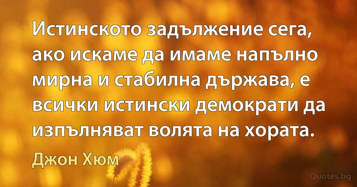 Истинското задължение сега, ако искаме да имаме напълно мирна и стабилна държава, е всички истински демократи да изпълняват волята на хората. (Джон Хюм)