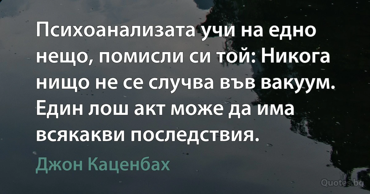 Психоанализата учи на едно нещо, помисли си той: Никога нищо не се случва във вакуум. Един лош акт може да има всякакви последствия. (Джон Каценбах)