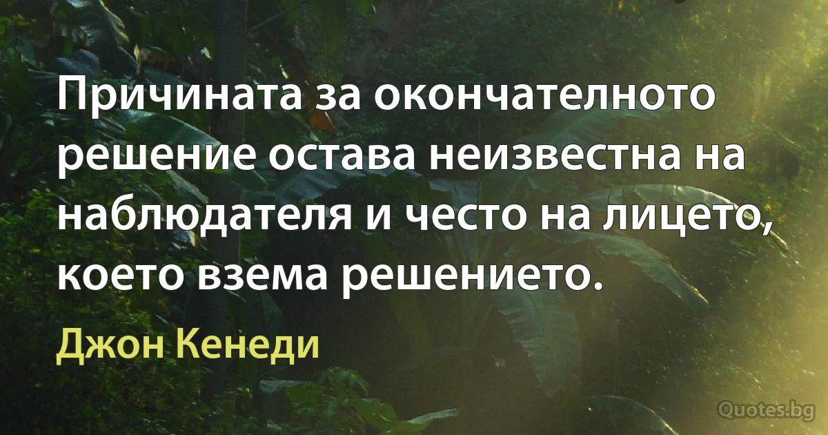 Причината за окончателното решение остава неизвестна на наблюдателя и често на лицето, което взема решението. (Джон Кенеди)