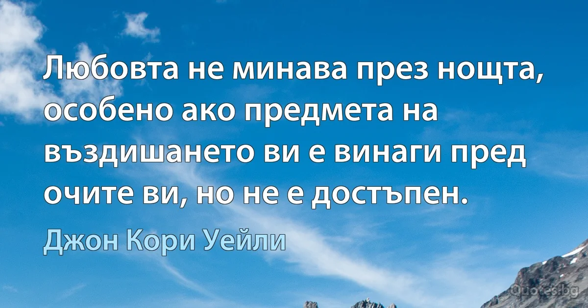 Любовта не минава през нощта, особено ако предмета на въздишането ви е винаги пред очите ви, но не е достъпен. (Джон Кори Уейли)