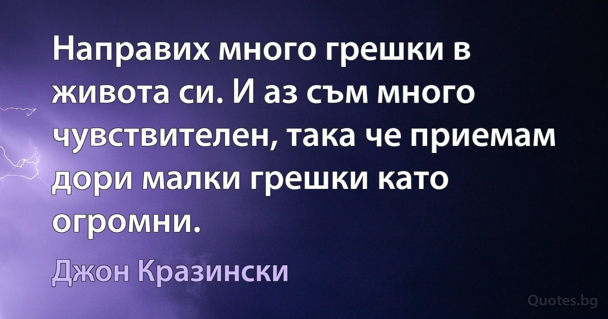 Направих много грешки в живота си. И аз съм много чувствителен, така че приемам дори малки грешки като огромни. (Джон Кразински)