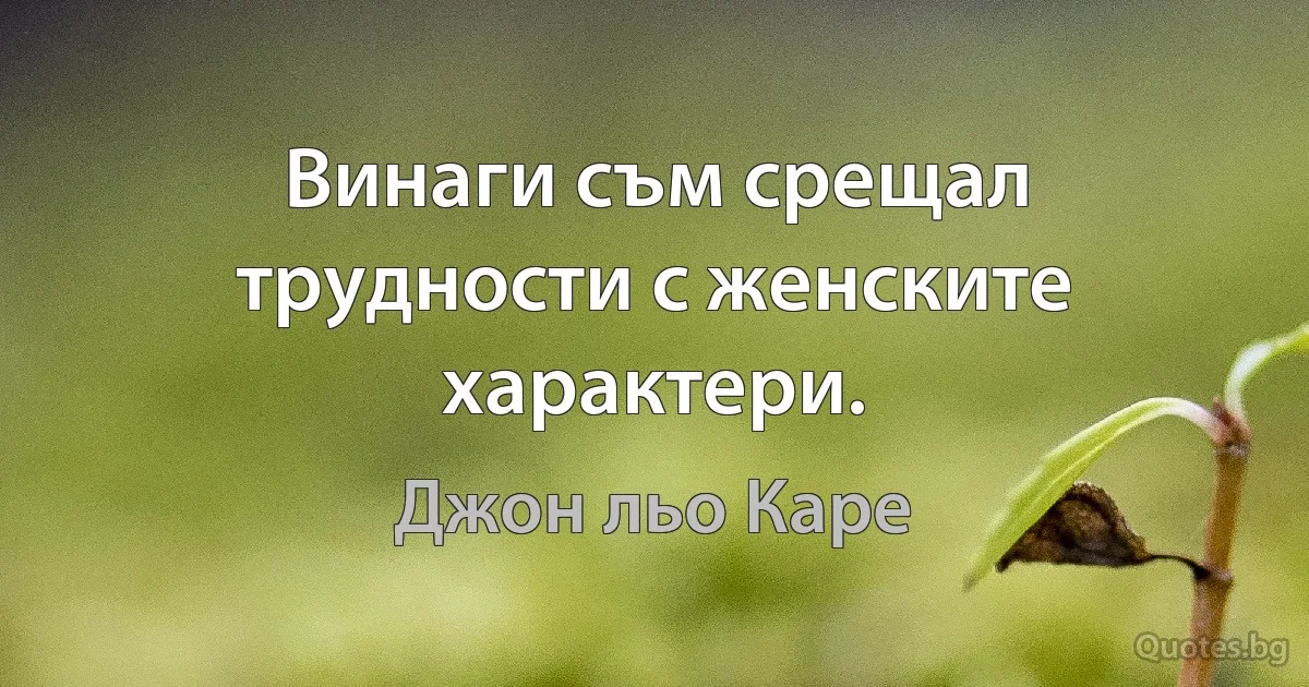 Винаги съм срещал трудности с женските характери. (Джон льо Каре)