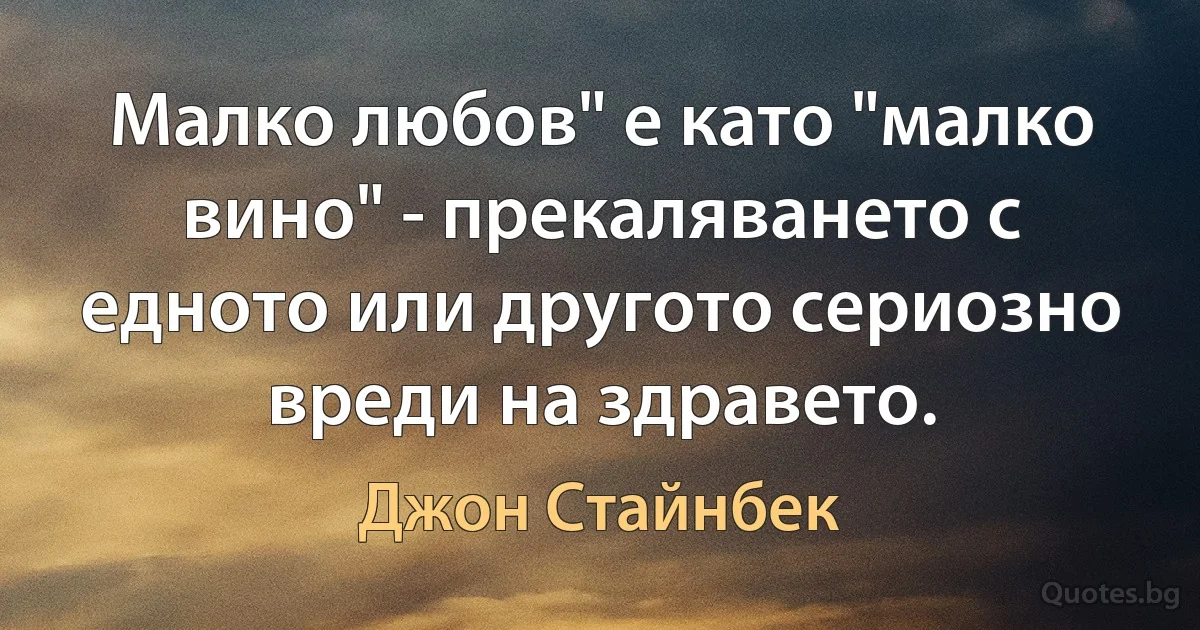 Малко любов" е като "малко вино" - прекаляването с едното или другото сериозно вреди на здравето. (Джон Стайнбек)