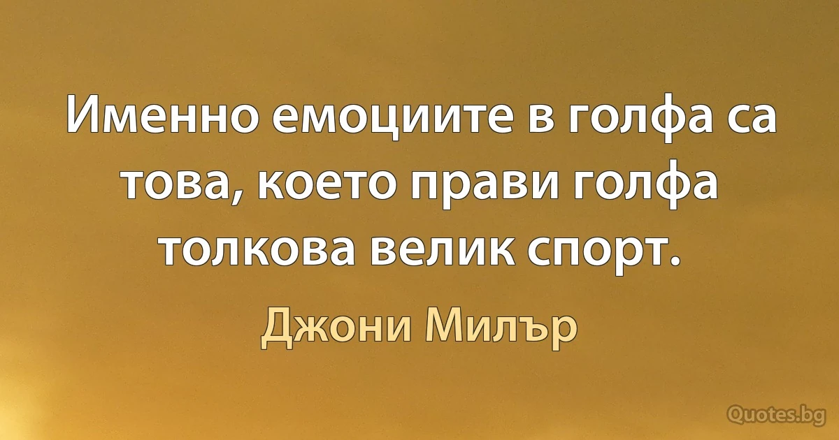 Именно емоциите в голфа са това, което прави голфа толкова велик спорт. (Джони Милър)