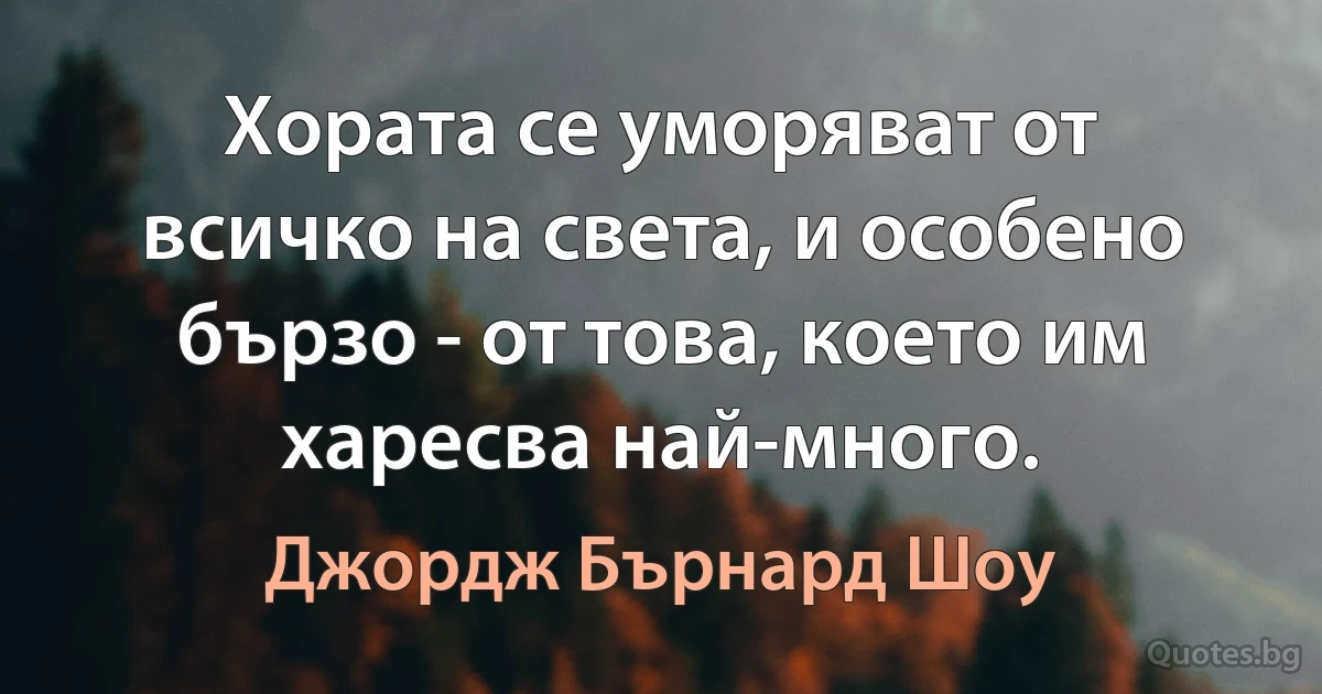 Хората се уморяват от всичко на света, и особено бързо - от това, което им харесва най-много. (Джордж Бърнард Шоу)