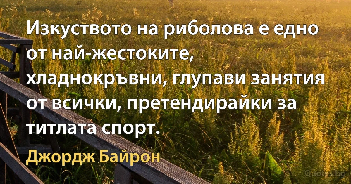 Изкуството на риболова е едно от най-жестоките, хладнокръвни, глупави занятия от всички, претендирайки за титлата спорт. (Джордж Байрон)