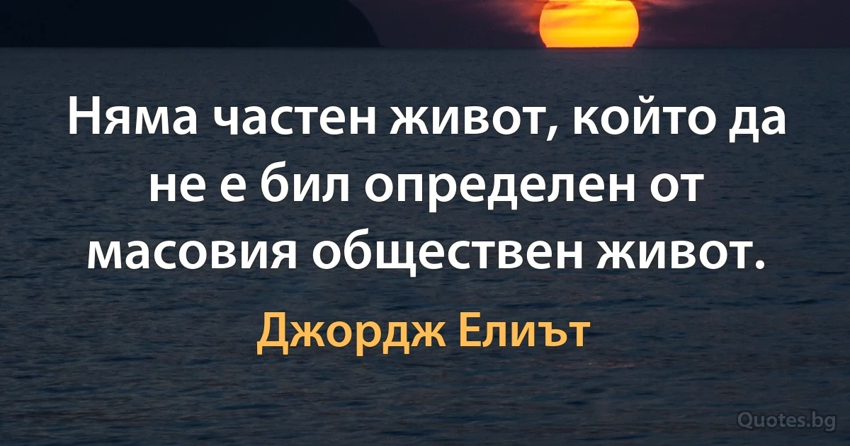 Няма частен живот, който да не е бил определен от масовия обществен живот. (Джордж Елиът)