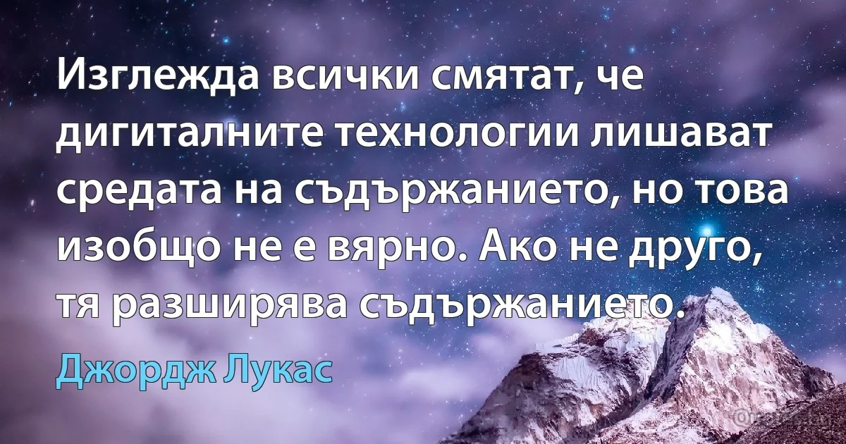 Изглежда всички смятат, че дигиталните технологии лишават средата на съдържанието, но това изобщо не е вярно. Ако не друго, тя разширява съдържанието. (Джордж Лукас)