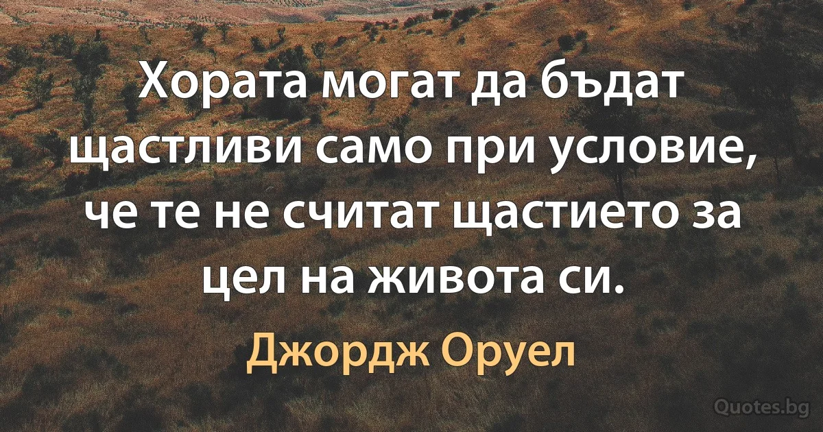 Хората могат да бъдат щастливи само при условие, че те не считат щастието за цел на живота си. (Джордж Оруел)