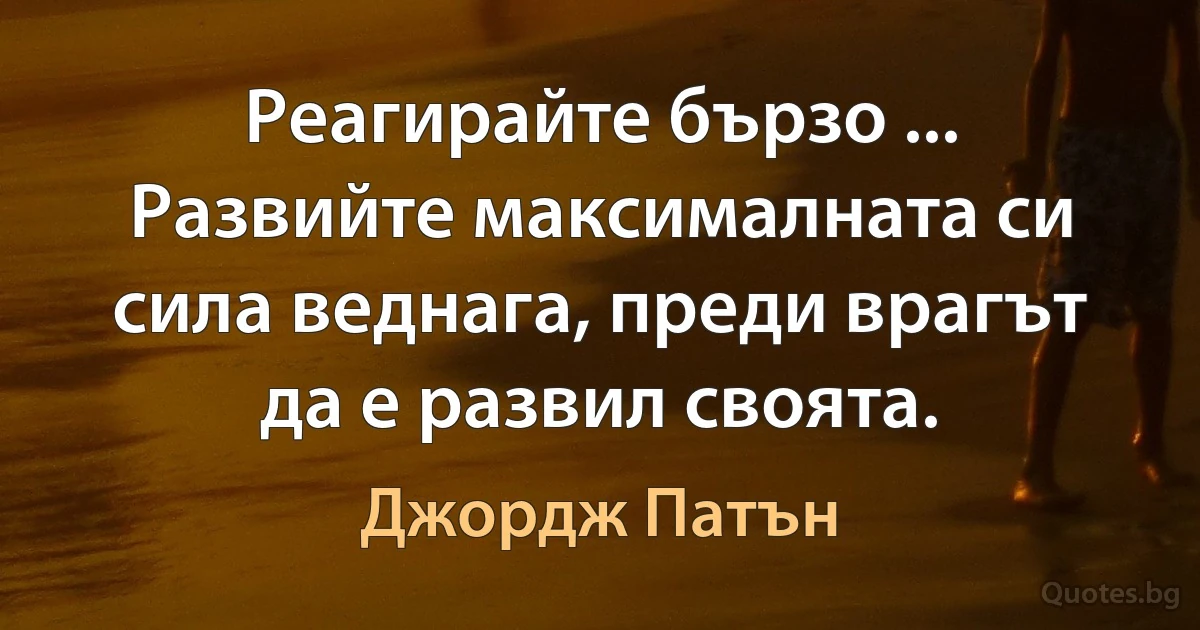 Реагирайте бързо ... Развийте максималната си сила веднага, преди врагът да е развил своята. (Джордж Патън)