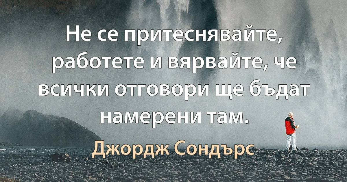 Не се притеснявайте, работете и вярвайте, че всички отговори ще бъдат намерени там. (Джордж Сондърс)