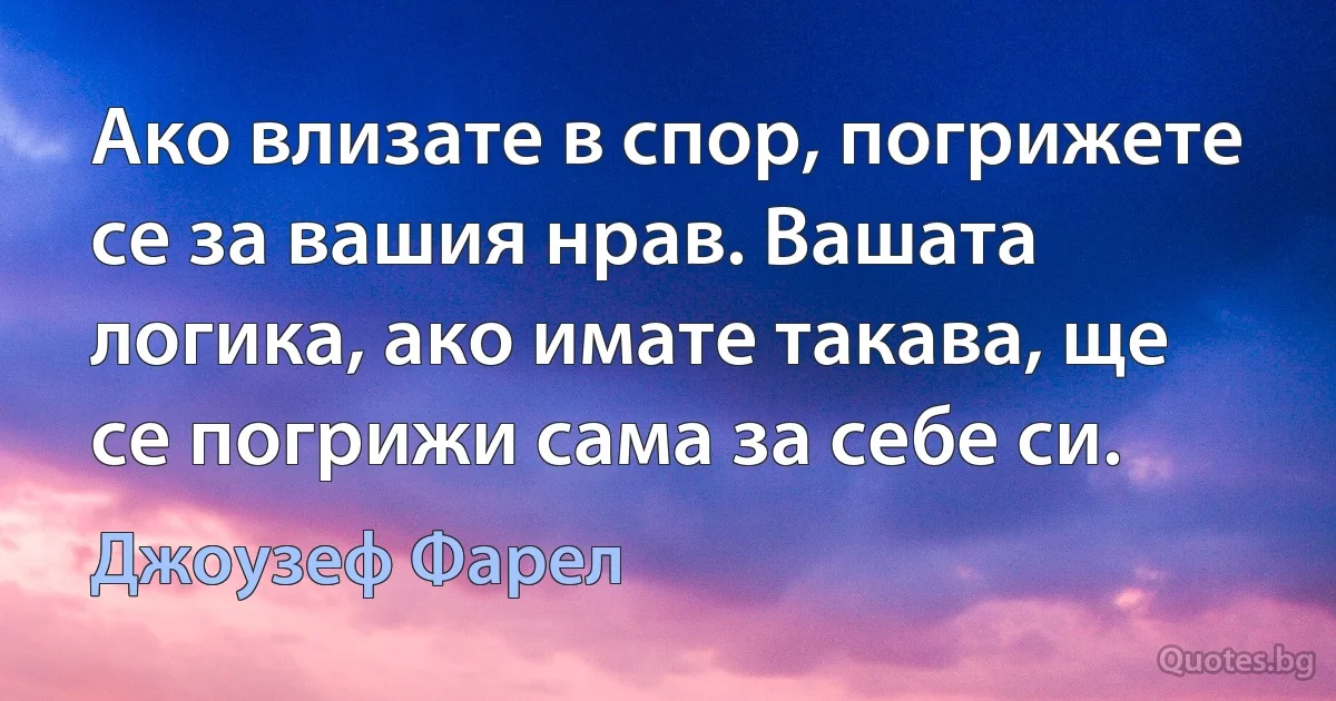 Ако влизате в спор, погрижете се за вашия нрав. Вашата логика, ако имате такава, ще се погрижи сама за себе си. (Джоузеф Фарел)