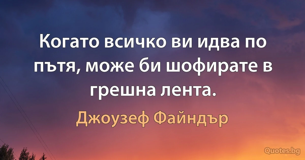 Когато всичко ви идва по пътя, може би шофирате в грешна лента. (Джоузеф Файндър)