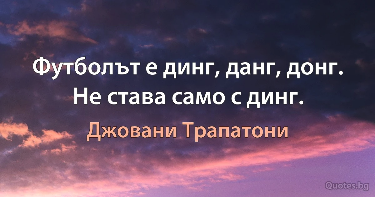 Футболът е динг, данг, донг. Не става само с динг. (Джовани Трапатони)