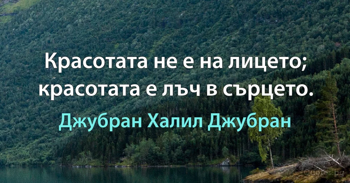 Красотата не е на лицето; красотата е лъч в сърцето. (Джубран Халил Джубран)