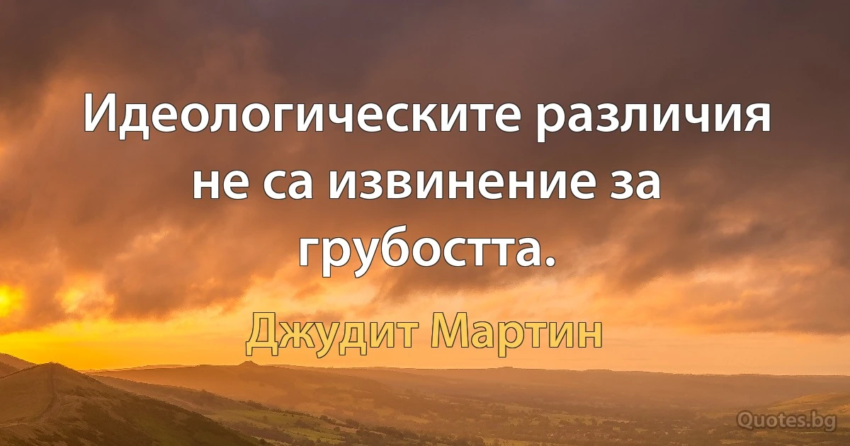 Идеологическите различия не са извинение за грубостта. (Джудит Мартин)