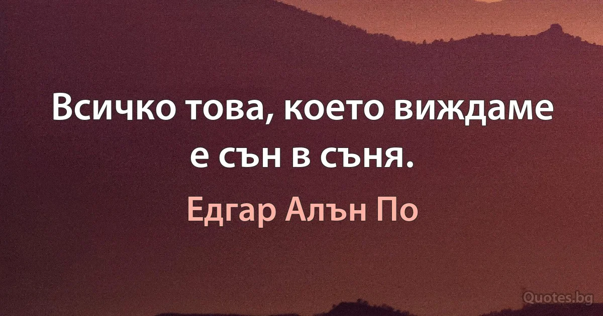 Всичко това, което виждаме е сън в съня. (Едгар Алън По)