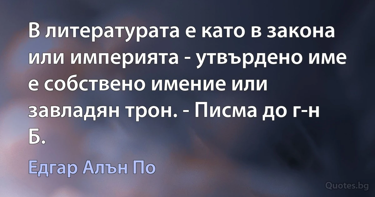 В литературата е като в закона или империята - утвърдено име е собствено имение или завладян трон. - Писма до г-н Б. (Едгар Алън По)