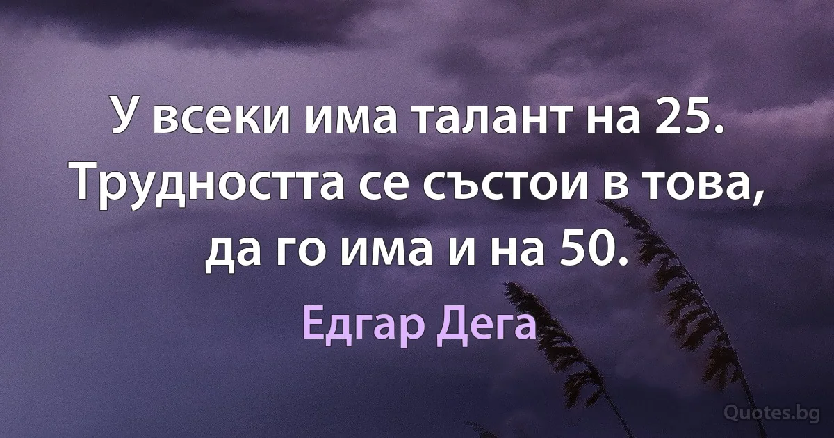 У всеки има талант на 25. Трудността се състои в това, да го има и на 50. (Едгар Дега)