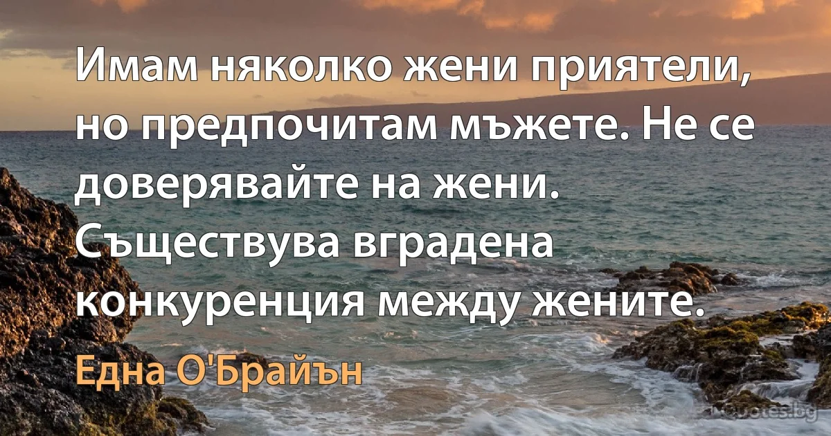 Имам няколко жени приятели, но предпочитам мъжете. Не се доверявайте на жени. Съществува вградена конкуренция между жените. (Една О'Брайън)