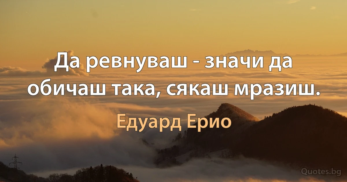 Да ревнуваш - значи да обичаш така, сякаш мразиш. (Едуард Ерио)