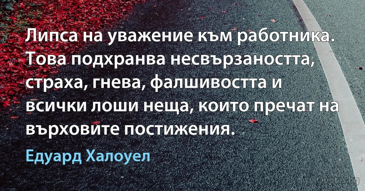 Липса на уважение към работника. Това подхранва несвързаността, страха, гнева, фалшивостта и всички лоши неща, които пречат на върховите постижения. (Едуард Халоуел)