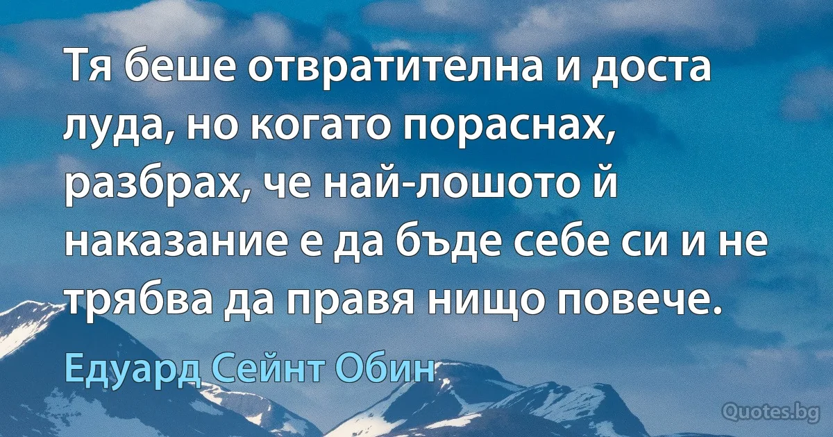 Тя беше отвратителна и доста луда, но когато пораснах, разбрах, че най-лошото й наказание е да бъде себе си и не трябва да правя нищо повече. (Едуард Сейнт Обин)