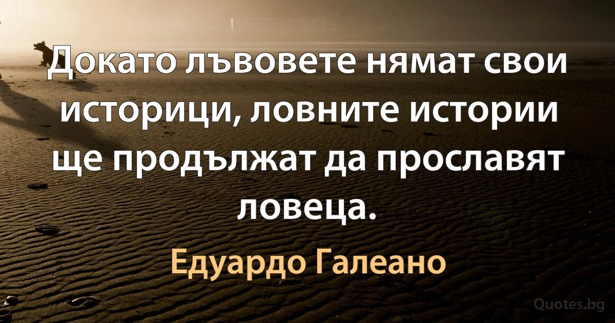 Докато лъвовете нямат свои историци, ловните истории ще продължат да прославят ловеца. (Едуардо Галеано)