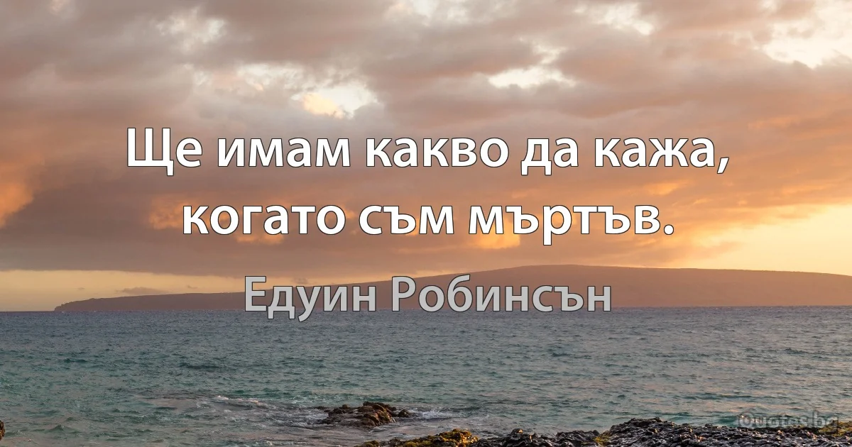 Ще имам какво да кажа, когато съм мъртъв. (Едуин Робинсън)