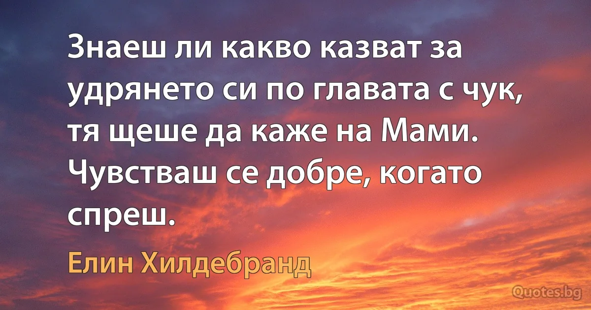 Знаеш ли какво казват за удрянето си по главата с чук, тя щеше да каже на Мами. Чувстваш се добре, когато спреш. (Елин Хилдебранд)