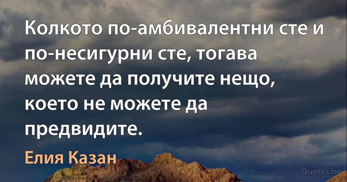 Колкото по-амбивалентни сте и по-несигурни сте, тогава можете да получите нещо, което не можете да предвидите. (Елия Казан)