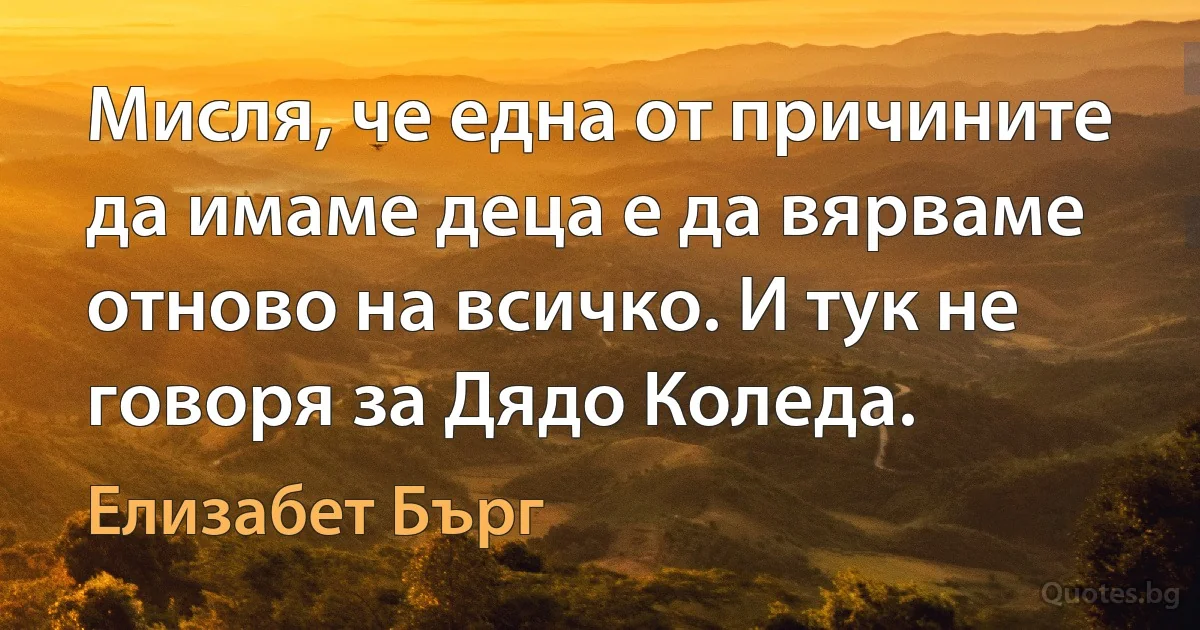 Мисля, че една от причините да имаме деца е да вярваме отново на всичко. И тук не говоря за Дядо Коледа. (Елизабет Бърг)