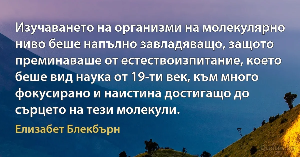 Изучаването на организми на молекулярно ниво беше напълно завладяващо, защото преминаваше от естествоизпитание, което беше вид наука от 19-ти век, към много фокусирано и наистина достигащо до сърцето на тези молекули. (Елизабет Блекбърн)