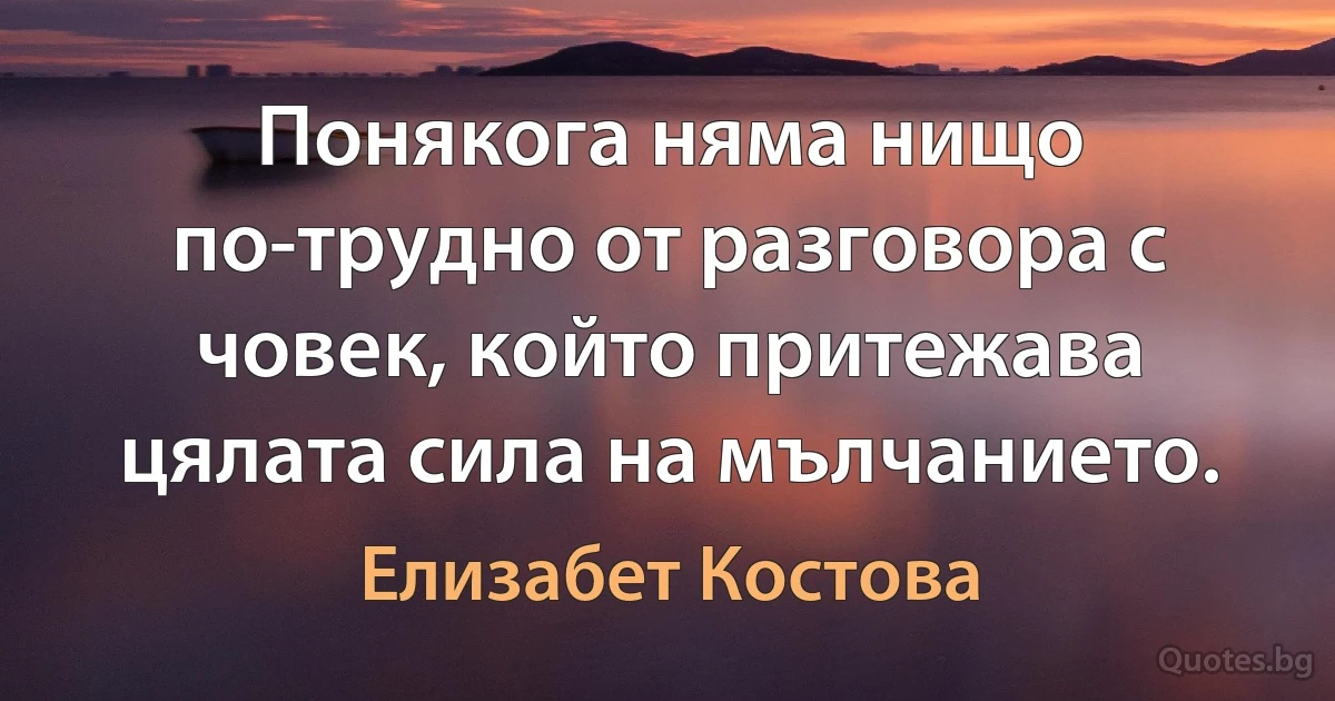 Понякога няма нищо по-трудно от разговора с човек, който притежава цялата сила на мълчанието. (Елизабет Костова)