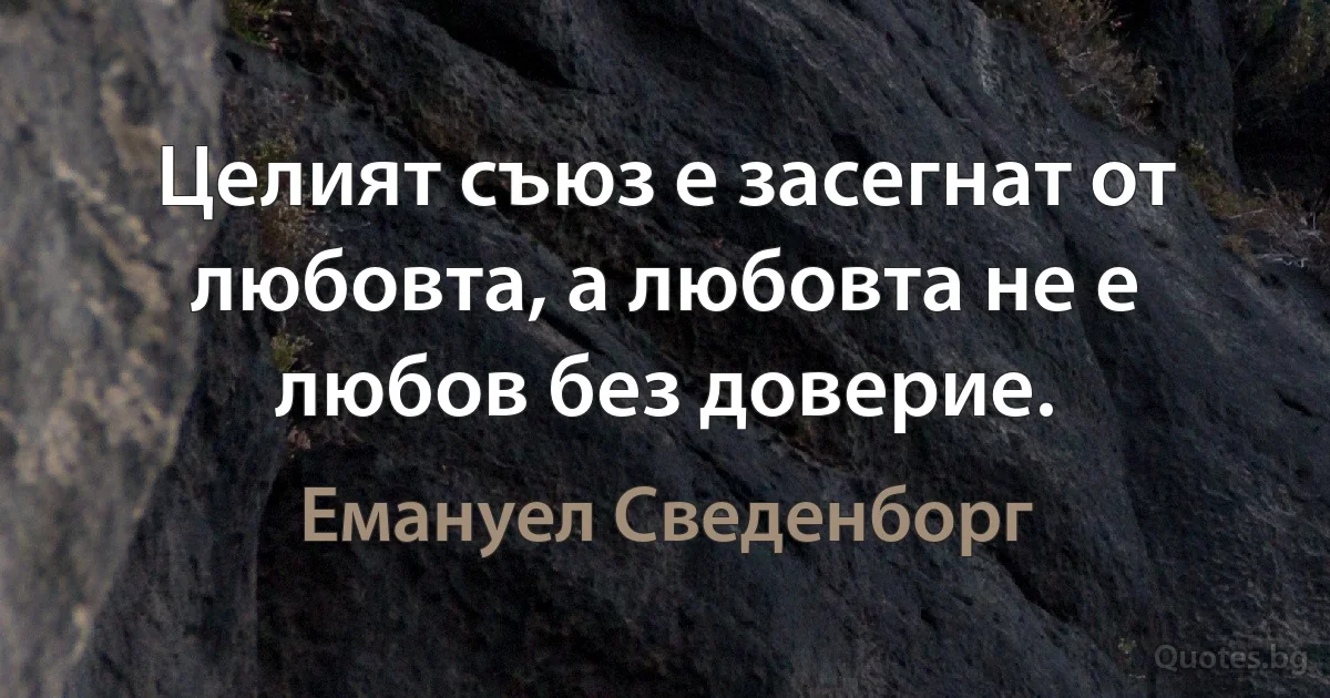 Целият съюз е засегнат от любовта, а любовта не е любов без доверие. (Емануел Сведенборг)