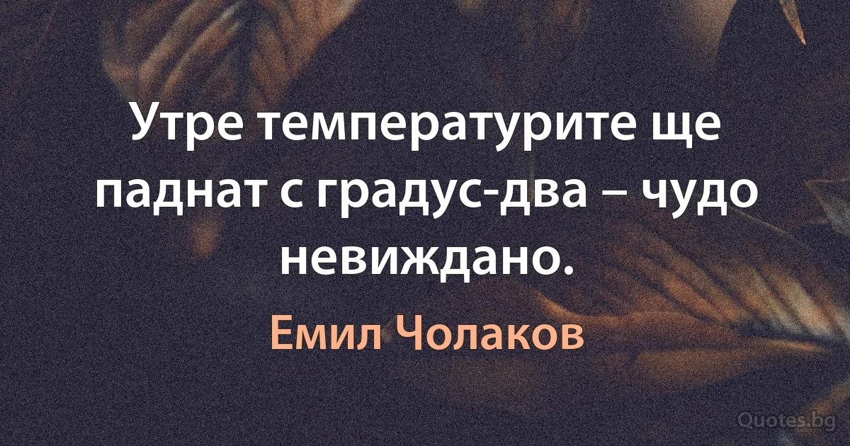 Утре температурите ще паднат с градус-два – чудо невиждано. (Емил Чолаков)