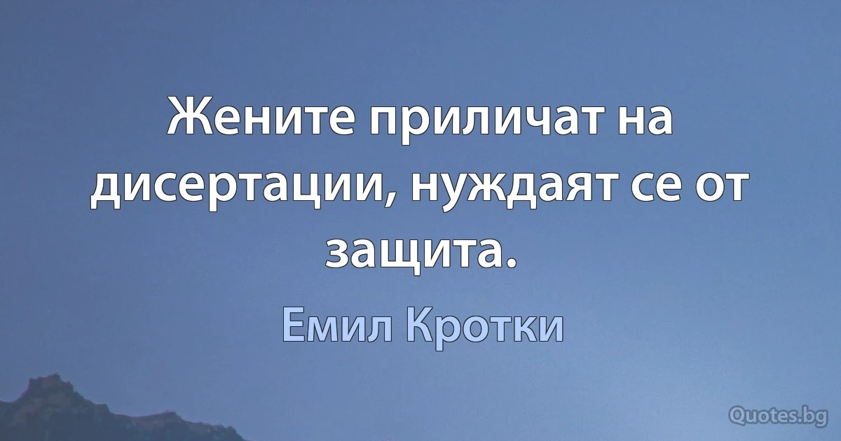 Жените приличат на дисертации, нуждаят се от защита. (Емил Кротки)