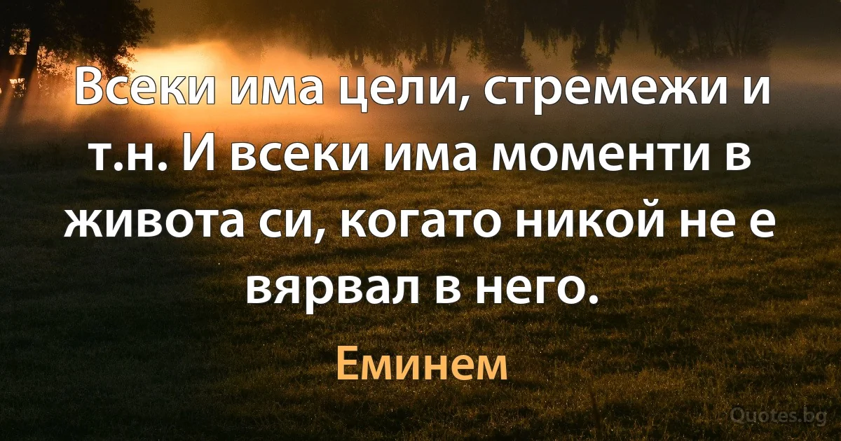 Всеки има цели, стремежи и т.н. И всеки има моменти в живота си, когато никой не е вярвал в него. (Еминем)